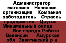 Администратор магазина › Название организации ­ Компания-работодатель › Отрасль предприятия ­ Другое › Минимальный оклад ­ 28 000 - Все города Работа » Вакансии   . Амурская обл.,Завитинский р-н